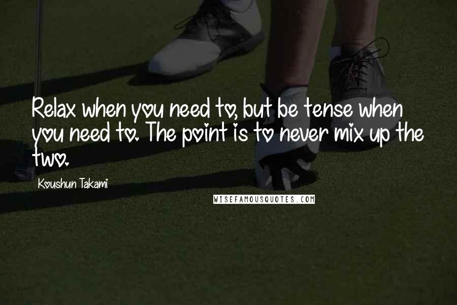 Koushun Takami Quotes: Relax when you need to, but be tense when you need to. The point is to never mix up the two.