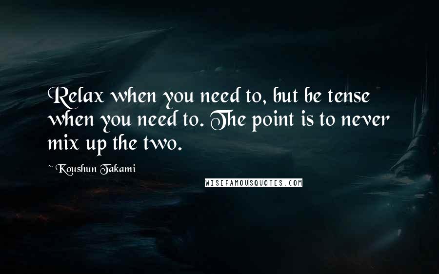 Koushun Takami Quotes: Relax when you need to, but be tense when you need to. The point is to never mix up the two.