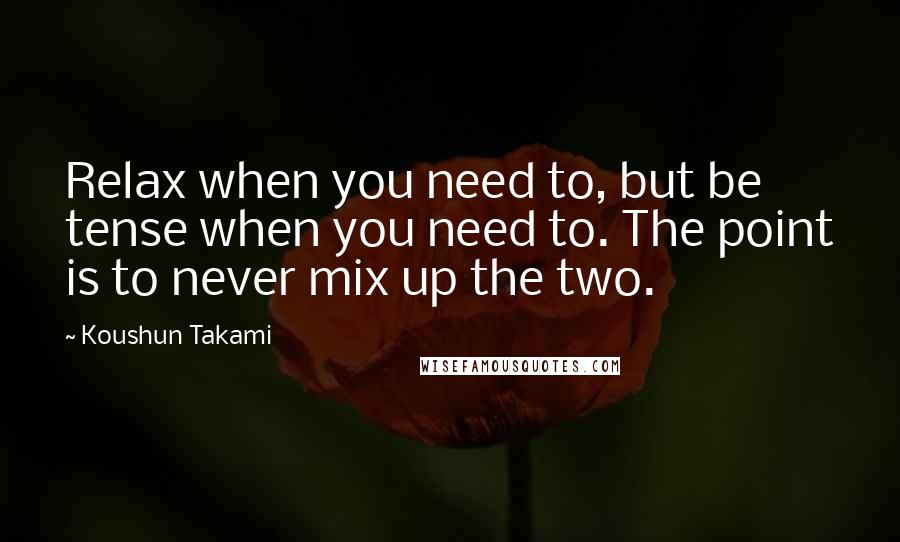 Koushun Takami Quotes: Relax when you need to, but be tense when you need to. The point is to never mix up the two.