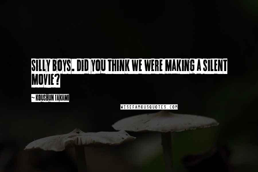 Koushun Takami Quotes: Silly boys. Did you think we were making a silent movie?