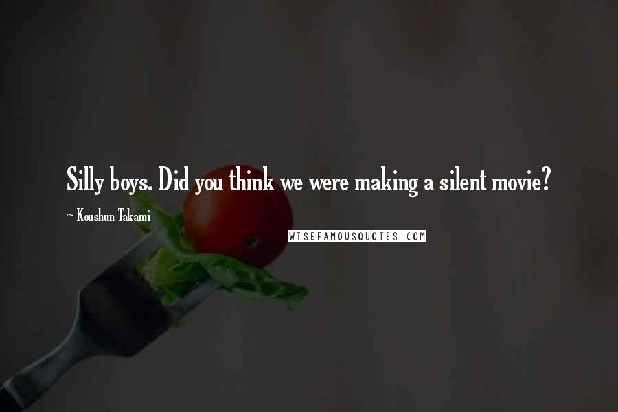 Koushun Takami Quotes: Silly boys. Did you think we were making a silent movie?