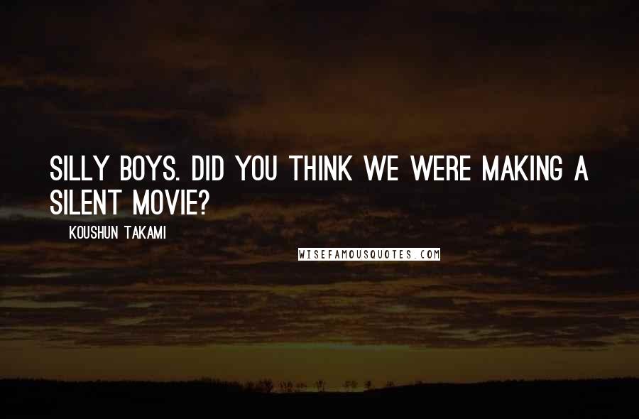 Koushun Takami Quotes: Silly boys. Did you think we were making a silent movie?