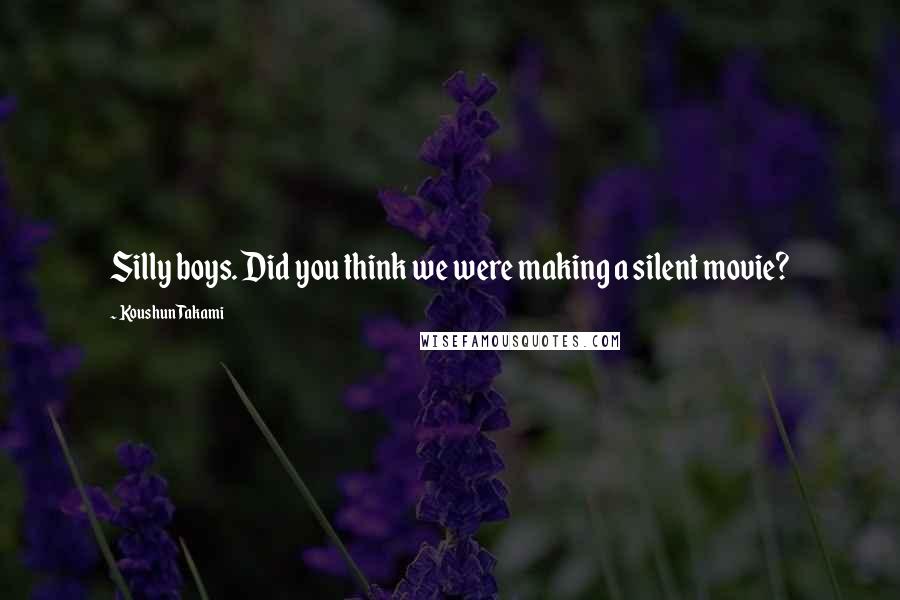 Koushun Takami Quotes: Silly boys. Did you think we were making a silent movie?