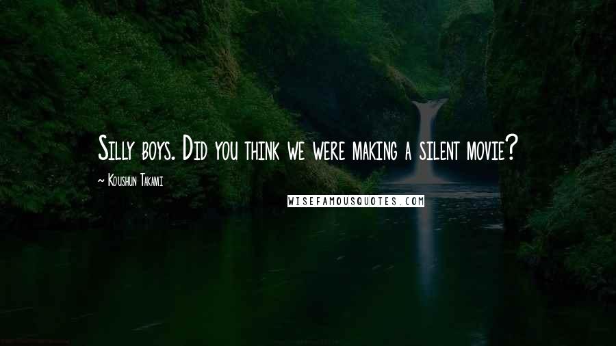 Koushun Takami Quotes: Silly boys. Did you think we were making a silent movie?