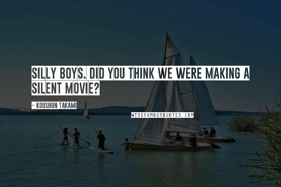 Koushun Takami Quotes: Silly boys. Did you think we were making a silent movie?