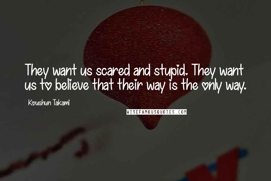 Koushun Takami Quotes: They want us scared and stupid. They want us to believe that their way is the only way.
