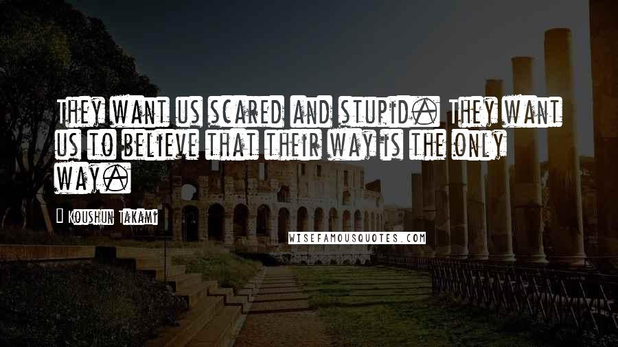 Koushun Takami Quotes: They want us scared and stupid. They want us to believe that their way is the only way.