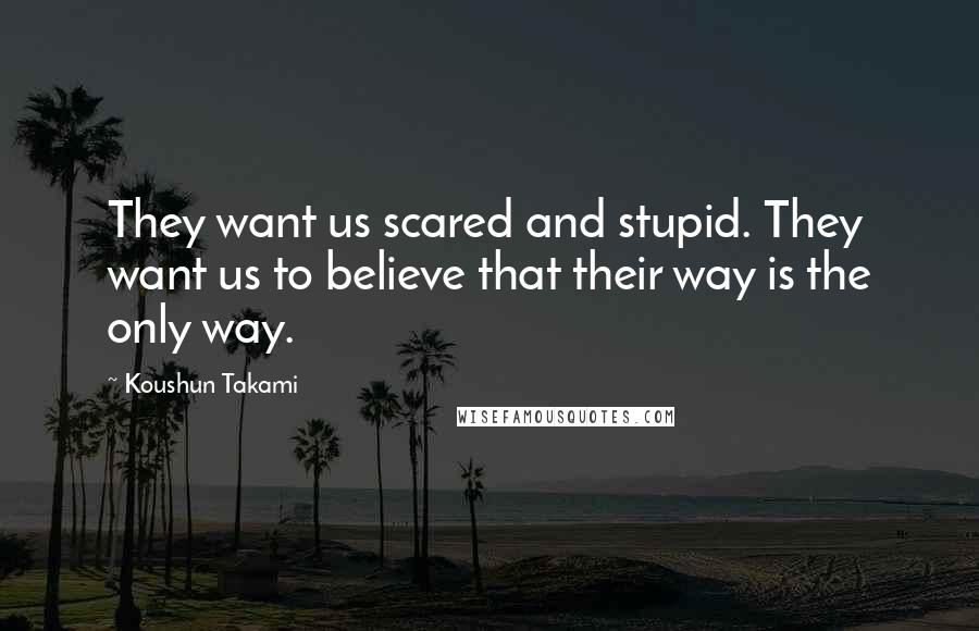 Koushun Takami Quotes: They want us scared and stupid. They want us to believe that their way is the only way.