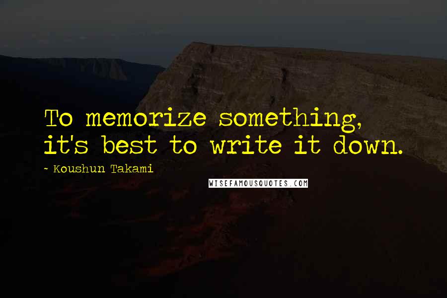 Koushun Takami Quotes: To memorize something, it's best to write it down.
