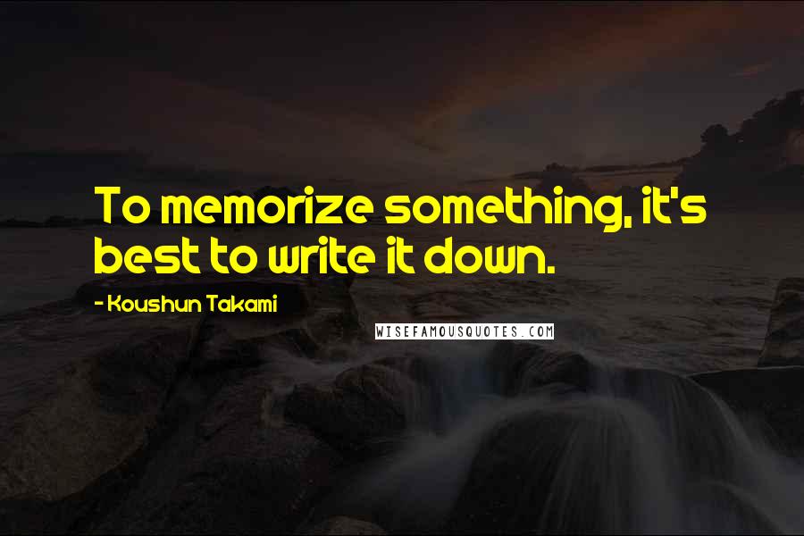 Koushun Takami Quotes: To memorize something, it's best to write it down.