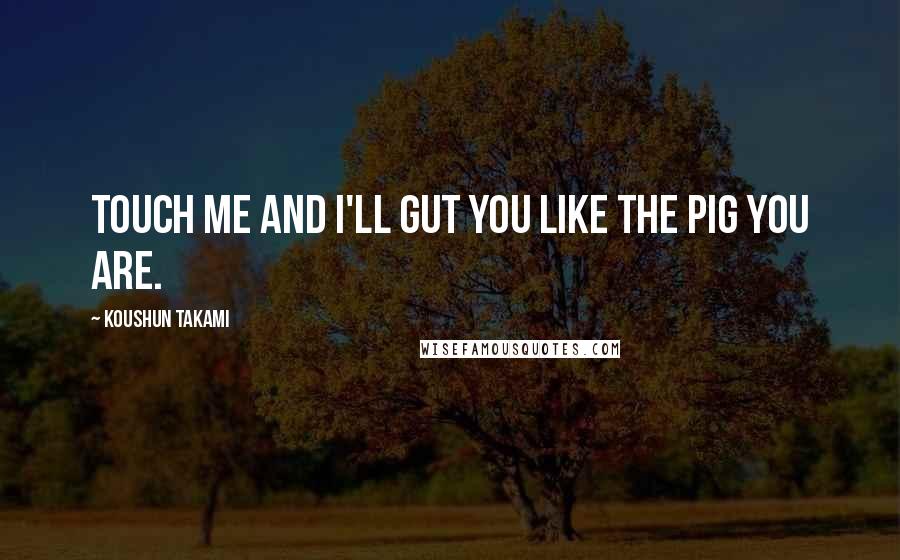 Koushun Takami Quotes: Touch me and I'll gut you like the pig you are.