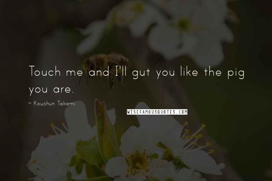 Koushun Takami Quotes: Touch me and I'll gut you like the pig you are.