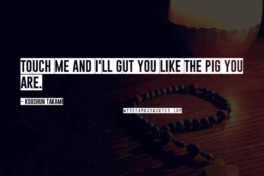 Koushun Takami Quotes: Touch me and I'll gut you like the pig you are.
