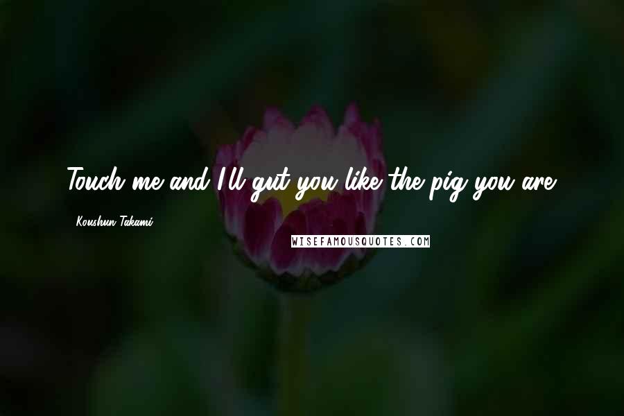 Koushun Takami Quotes: Touch me and I'll gut you like the pig you are.