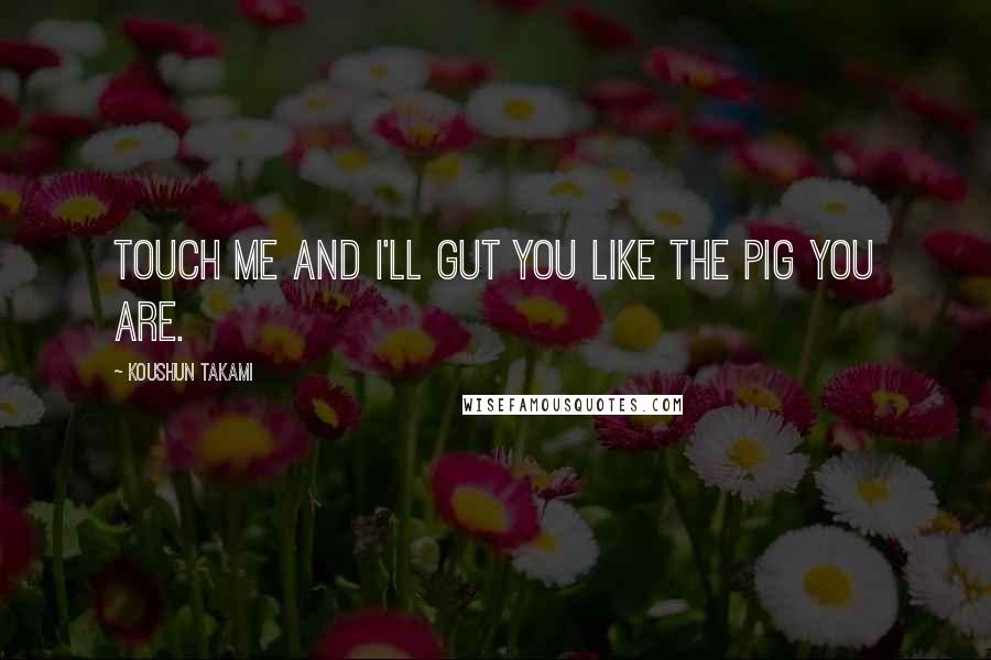 Koushun Takami Quotes: Touch me and I'll gut you like the pig you are.