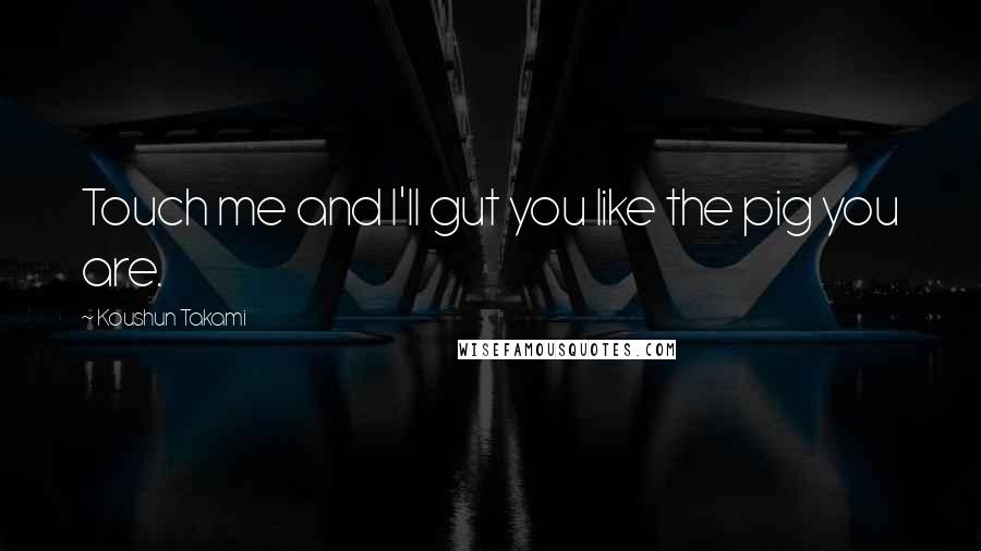 Koushun Takami Quotes: Touch me and I'll gut you like the pig you are.