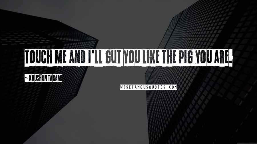 Koushun Takami Quotes: Touch me and I'll gut you like the pig you are.
