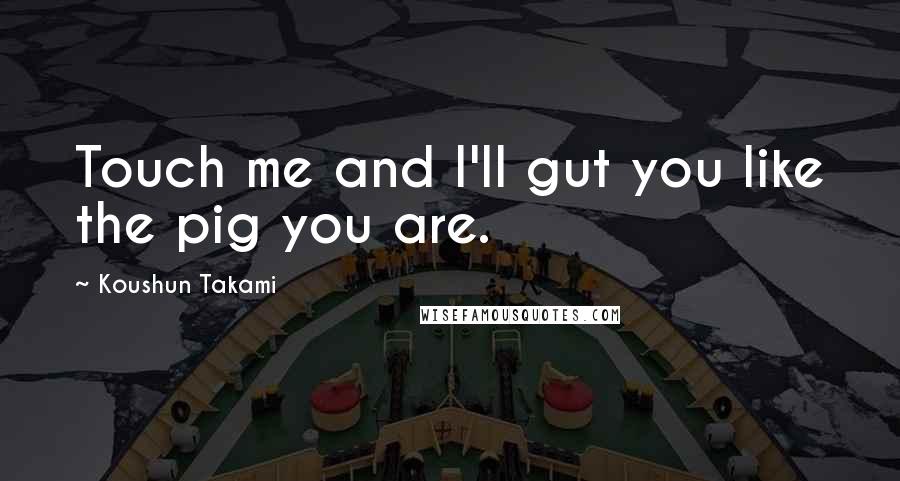 Koushun Takami Quotes: Touch me and I'll gut you like the pig you are.
