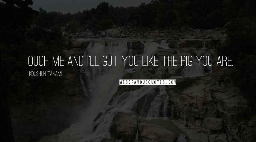 Koushun Takami Quotes: Touch me and I'll gut you like the pig you are.