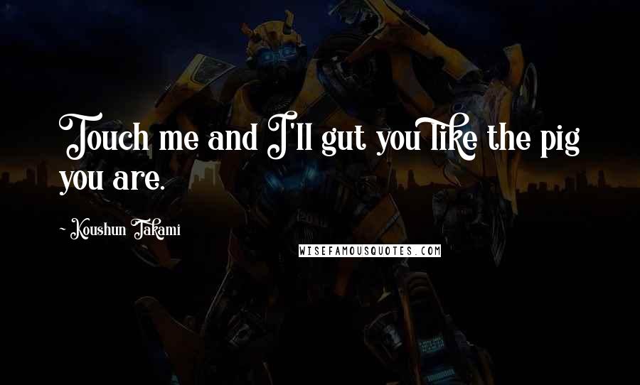 Koushun Takami Quotes: Touch me and I'll gut you like the pig you are.