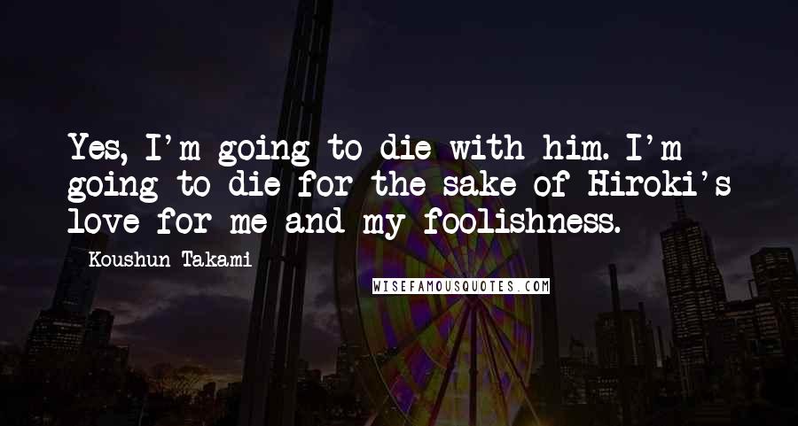 Koushun Takami Quotes: Yes, I'm going to die with him. I'm going to die for the sake of Hiroki's love for me and my foolishness.