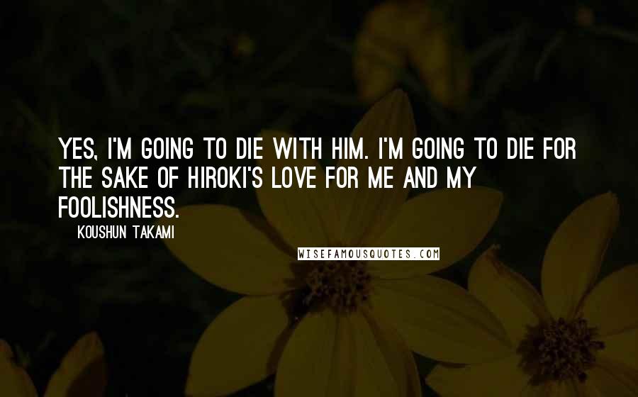 Koushun Takami Quotes: Yes, I'm going to die with him. I'm going to die for the sake of Hiroki's love for me and my foolishness.