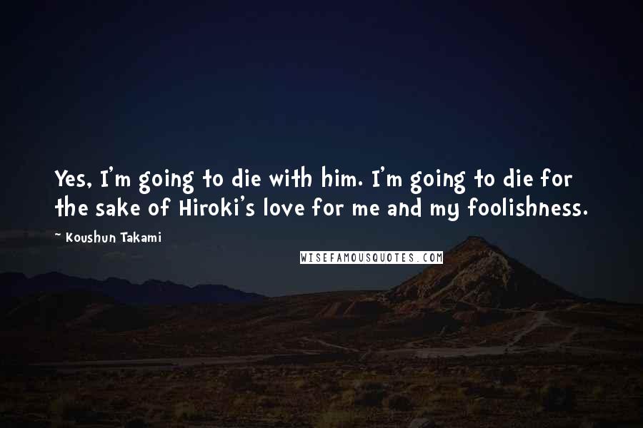 Koushun Takami Quotes: Yes, I'm going to die with him. I'm going to die for the sake of Hiroki's love for me and my foolishness.