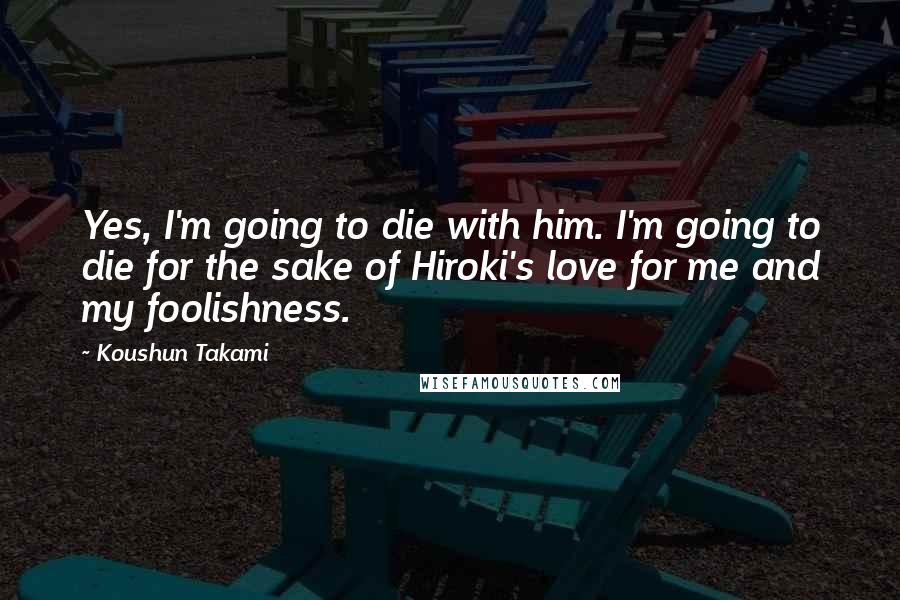 Koushun Takami Quotes: Yes, I'm going to die with him. I'm going to die for the sake of Hiroki's love for me and my foolishness.