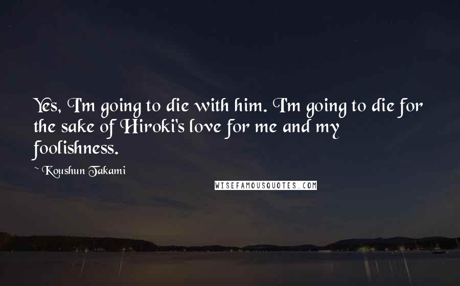 Koushun Takami Quotes: Yes, I'm going to die with him. I'm going to die for the sake of Hiroki's love for me and my foolishness.