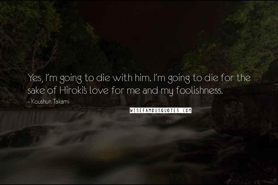 Koushun Takami Quotes: Yes, I'm going to die with him. I'm going to die for the sake of Hiroki's love for me and my foolishness.