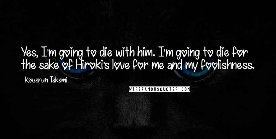 Koushun Takami Quotes: Yes, I'm going to die with him. I'm going to die for the sake of Hiroki's love for me and my foolishness.
