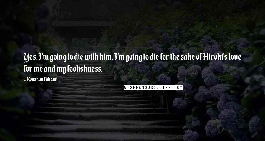 Koushun Takami Quotes: Yes, I'm going to die with him. I'm going to die for the sake of Hiroki's love for me and my foolishness.