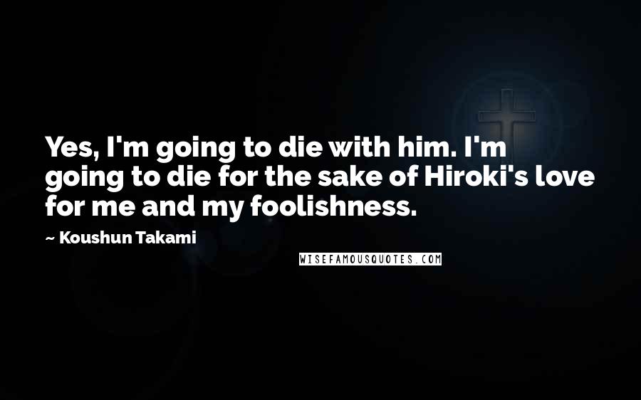 Koushun Takami Quotes: Yes, I'm going to die with him. I'm going to die for the sake of Hiroki's love for me and my foolishness.