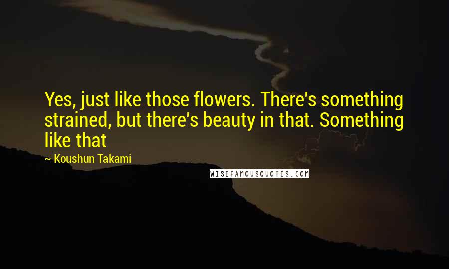 Koushun Takami Quotes: Yes, just like those flowers. There's something strained, but there's beauty in that. Something like that