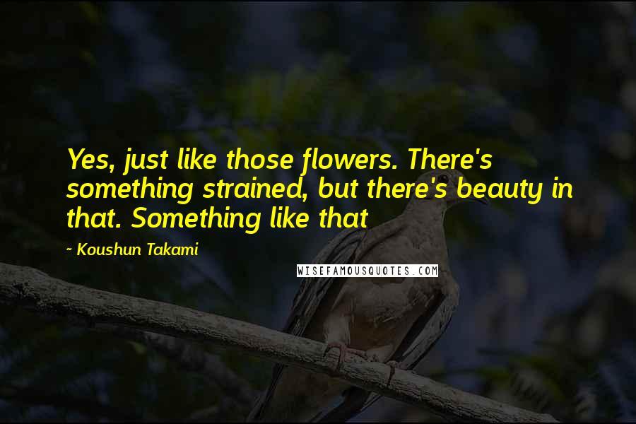 Koushun Takami Quotes: Yes, just like those flowers. There's something strained, but there's beauty in that. Something like that