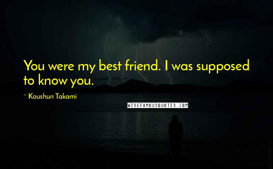 Koushun Takami Quotes: You were my best friend. I was supposed to know you.