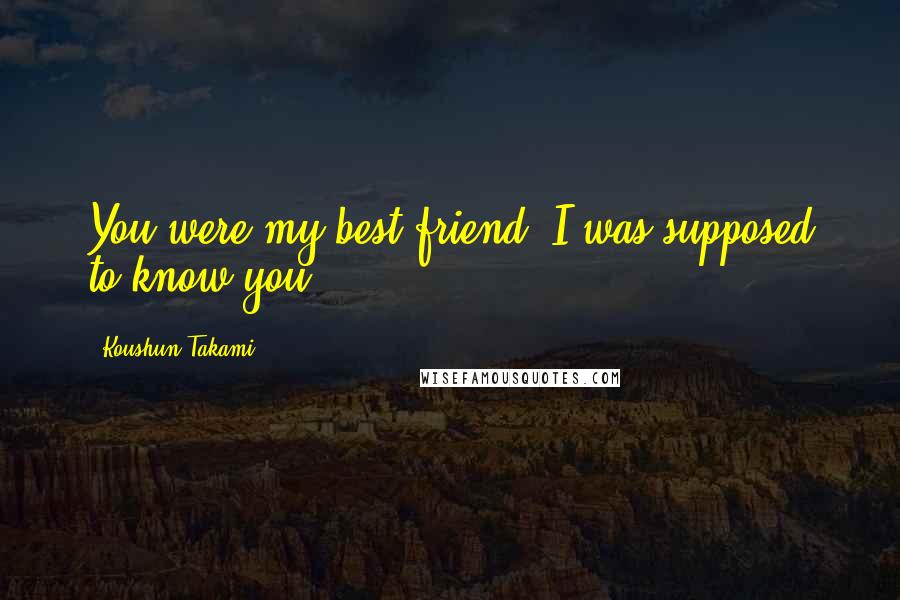 Koushun Takami Quotes: You were my best friend. I was supposed to know you.