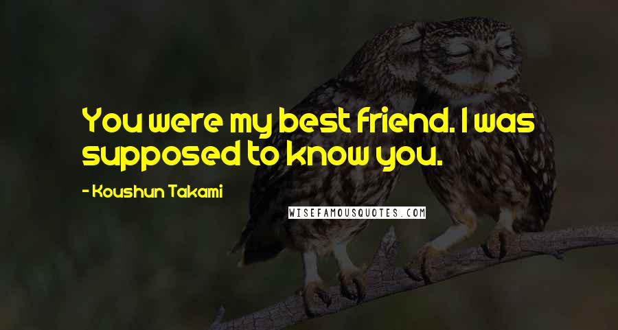 Koushun Takami Quotes: You were my best friend. I was supposed to know you.