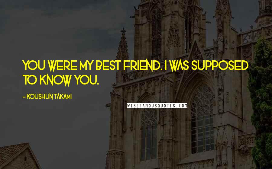 Koushun Takami Quotes: You were my best friend. I was supposed to know you.