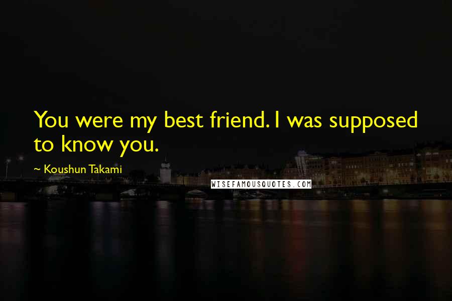 Koushun Takami Quotes: You were my best friend. I was supposed to know you.