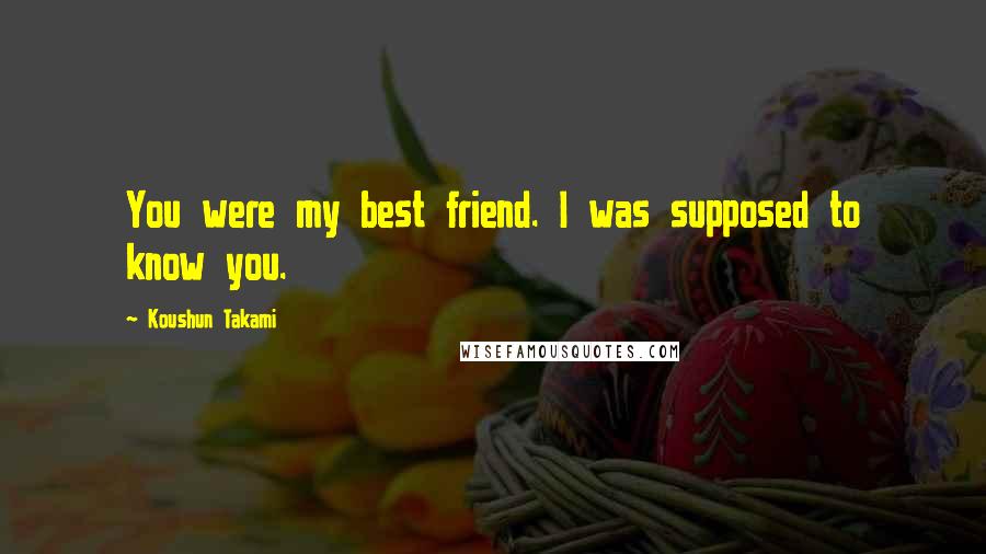 Koushun Takami Quotes: You were my best friend. I was supposed to know you.