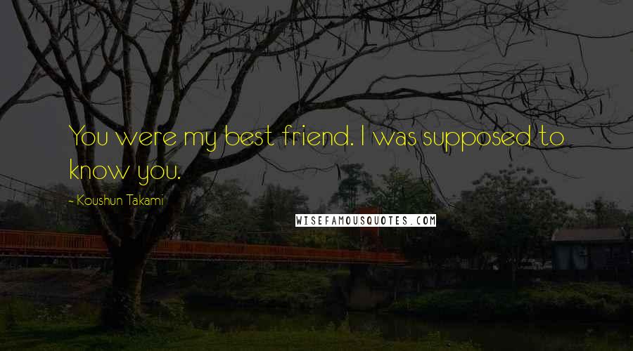 Koushun Takami Quotes: You were my best friend. I was supposed to know you.
