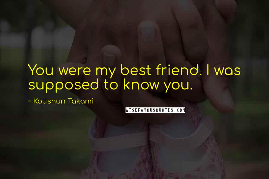 Koushun Takami Quotes: You were my best friend. I was supposed to know you.