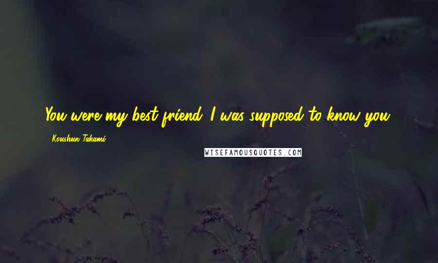 Koushun Takami Quotes: You were my best friend. I was supposed to know you.