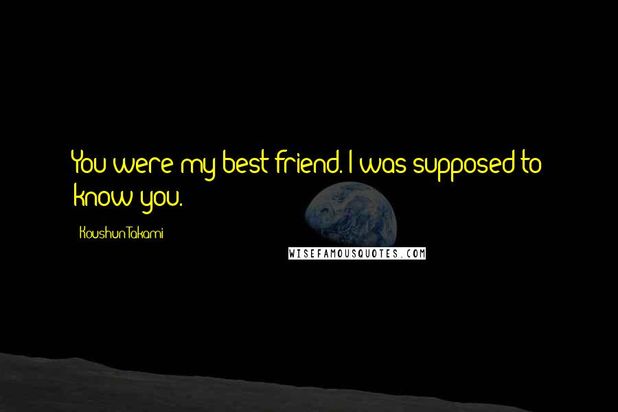 Koushun Takami Quotes: You were my best friend. I was supposed to know you.