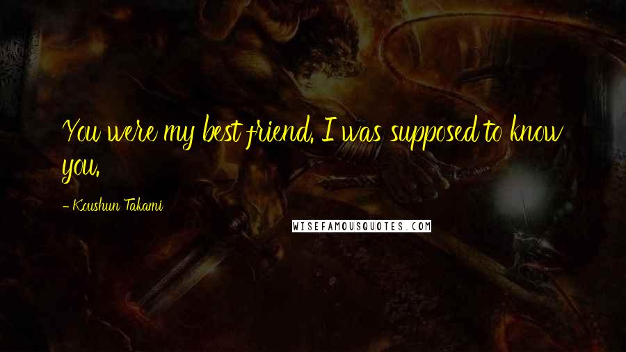 Koushun Takami Quotes: You were my best friend. I was supposed to know you.