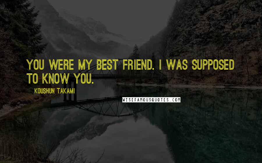 Koushun Takami Quotes: You were my best friend. I was supposed to know you.