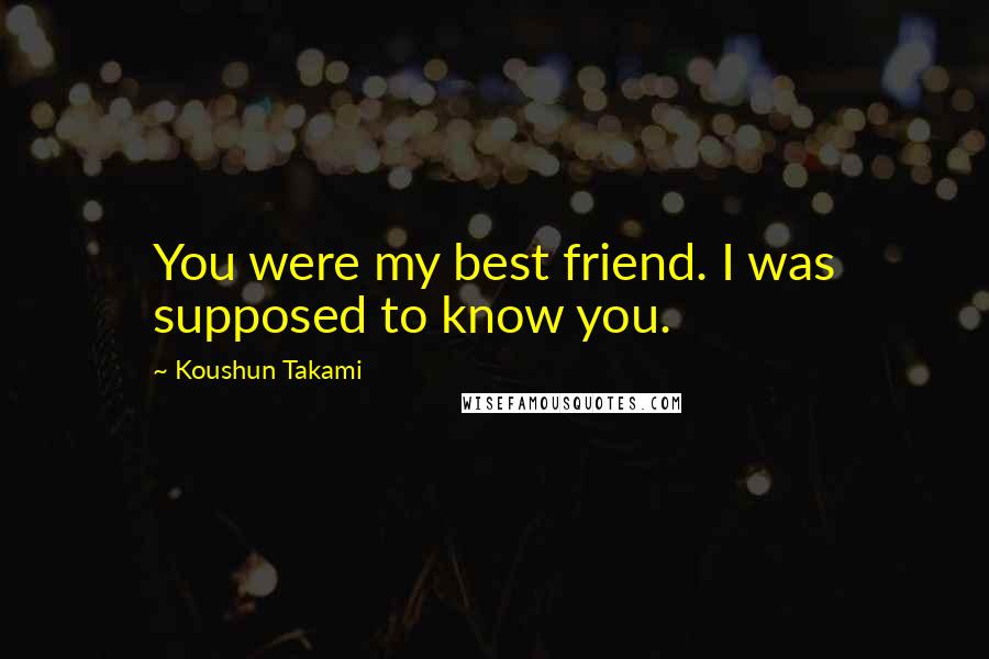 Koushun Takami Quotes: You were my best friend. I was supposed to know you.