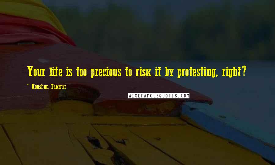 Koushun Takami Quotes: Your life is too precious to risk it by protesting, right?