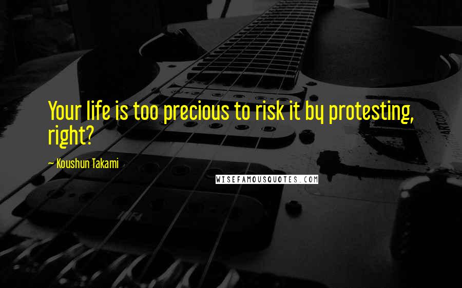 Koushun Takami Quotes: Your life is too precious to risk it by protesting, right?